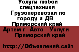 Услуги любой спецтехники! Грузоперевозки по городу и ДВ. - Приморский край, Артем г. Авто » Услуги   . Приморский край